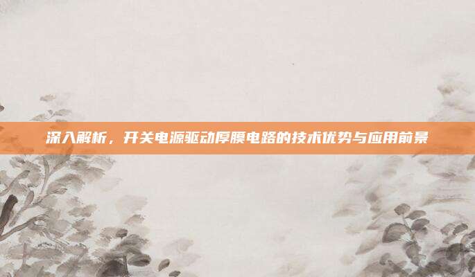 深入解析,开关电源驱动厚膜电路的技术优势与应用前景