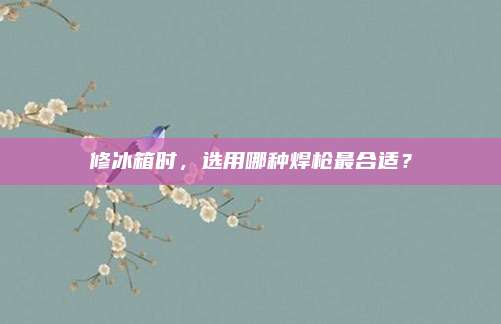 修冰箱时,选用哪种焊枪最合适?