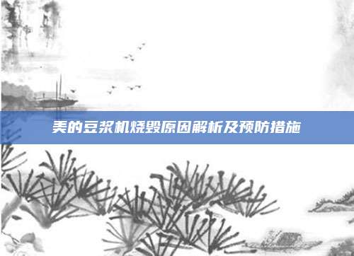 美的豆浆机烧毁原因解析及预防措施