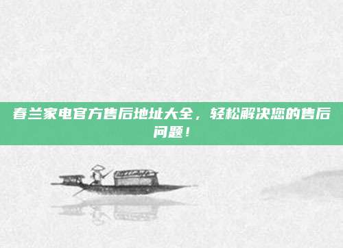 春兰家电官方售后地址大全,轻松解决您的售后问题!