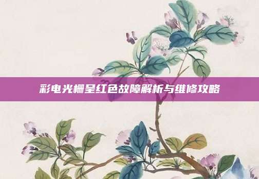 彩电光栅呈红色故障解析与维修攻略