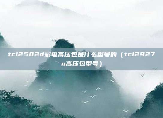tcl2502d彩电高压包是什么型号的（tcl2927u高压包型号）