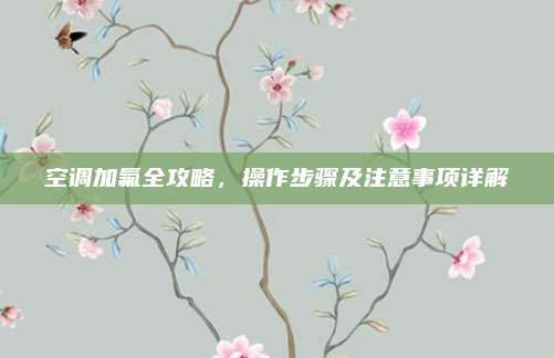 空调加氟全攻略,操作步骤及注意事项详解