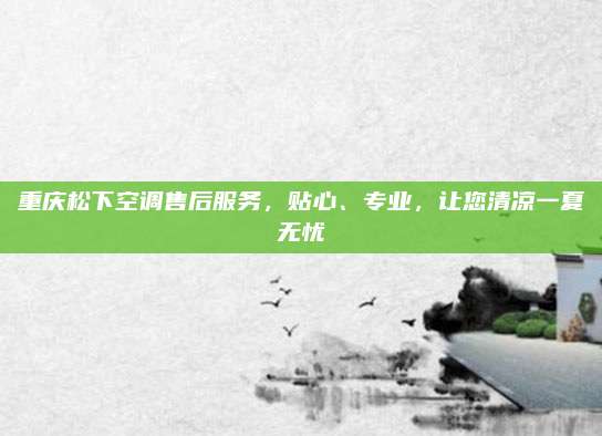 重庆松下空调售后服务,贴心、专业,让您清凉一夏无忧