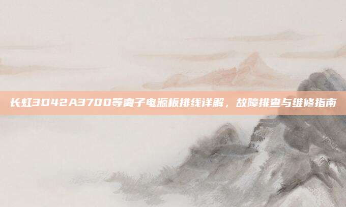 长虹3D42A3700等离子电源板排线详解,故障排查与维修指南