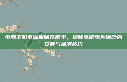 电脑主机电源保险在哪里,揭秘电脑电源保险的安装与检测技巧