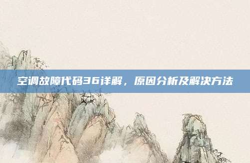 空调故障代码36详解,原因分析及解决方法
