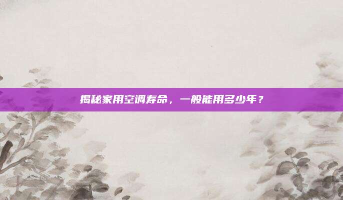 揭秘家用空调寿命,一般能用多少年?