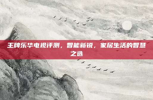 王牌乐华电视评测,智能新锐,家居生活的智慧之选