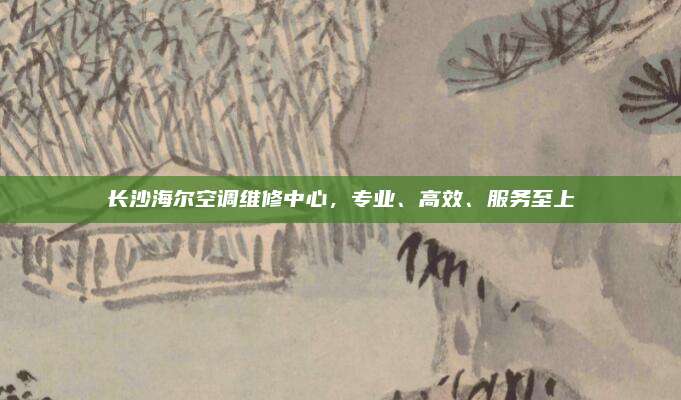 长沙海尔空调维修中心,专业、高效、服务至上