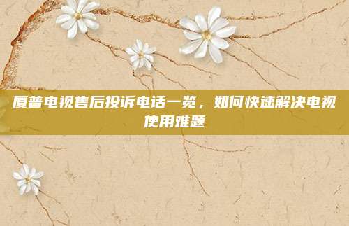 厦普电视售后投诉电话一览,如何快速解决电视使用难题