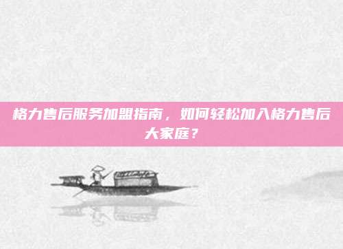 格力售后服务加盟指南,如何轻松加入格力售后大家庭?