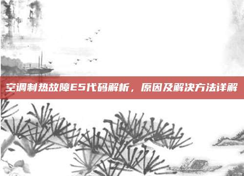 空调制热故障E5代码解析,原因及解决方法详解