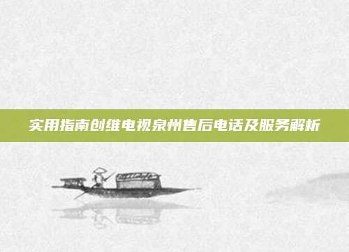 实用指南创维电视泉州售后电话及服务解析