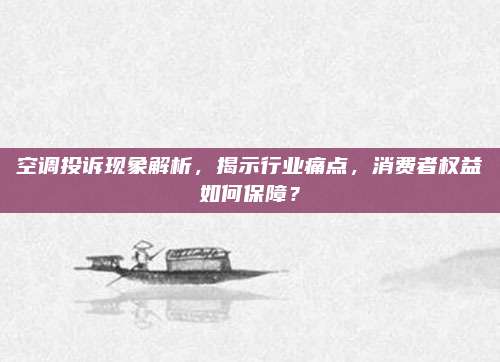 空调投诉现象解析,揭示行业痛点,消费者权益如何保障?