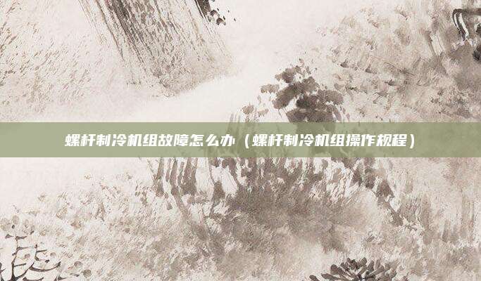 螺杆制冷机组故障怎么办（螺杆制冷机组操作规程）