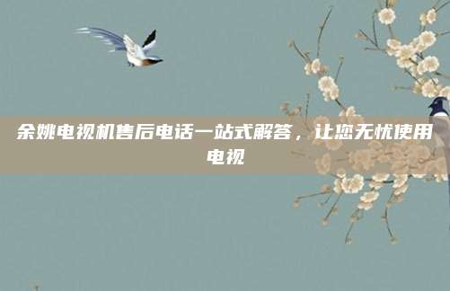 余姚电视机售后电话一站式解答,让您无忧使用电视