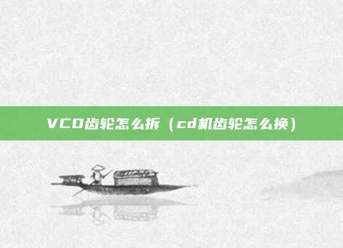 VCD齿轮怎么拆(cd机齿轮怎么换)