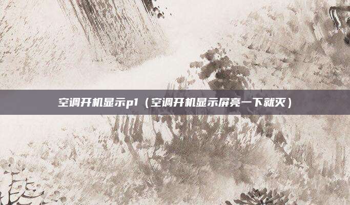 空调开机显示p1（空调开机显示屏亮一下就灭）