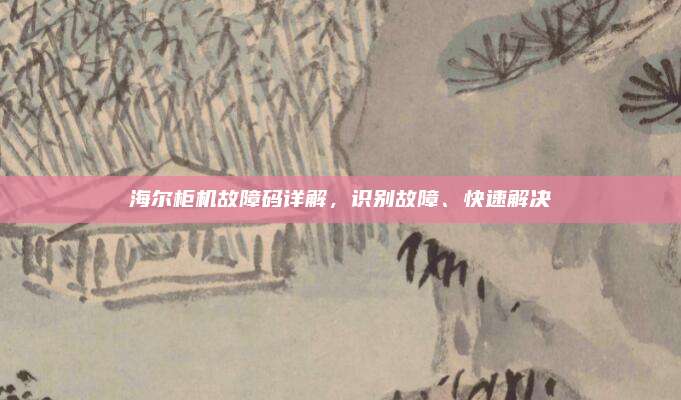 海尔柜机故障码详解,识别故障、快速解决