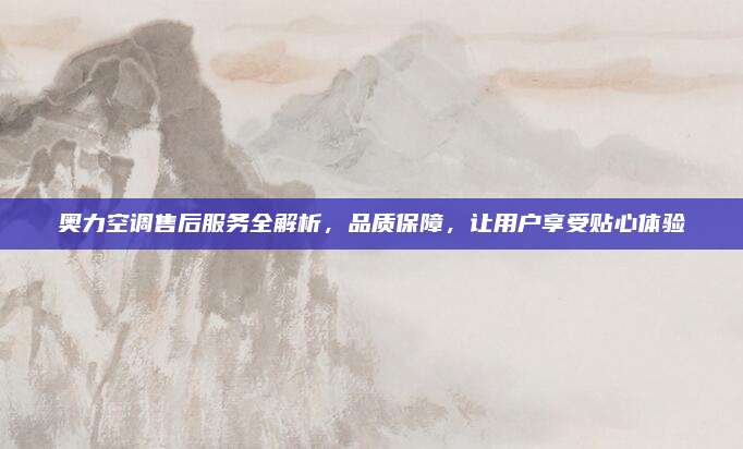 奥力空调售后服务全解析,品质保障,让用户享受贴心体验