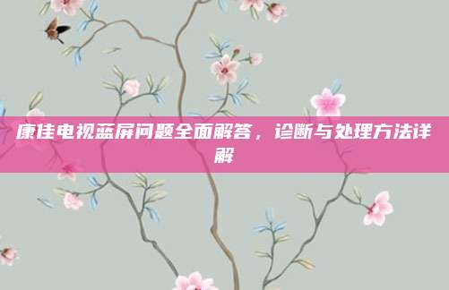康佳电视蓝屏问题全面解答,诊断与处理方法详解