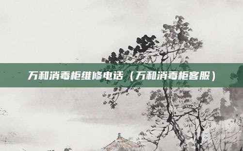 万和消毒柜维修电话（万和消毒柜客服）
