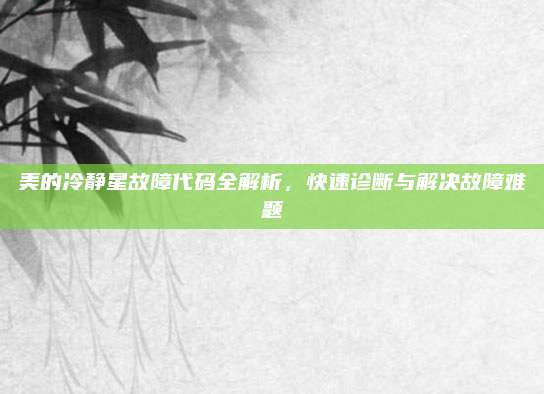 美的冷静星故障代码全解析,快速诊断与解决故障难题