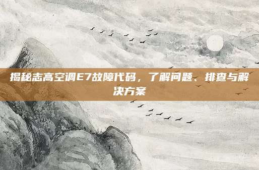 揭秘志高空调E7故障代码,了解问题、排查与解决方案