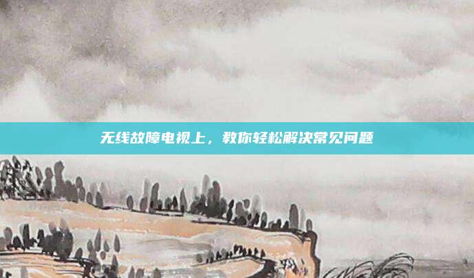 无线故障电视上,教你轻松解决常见问题