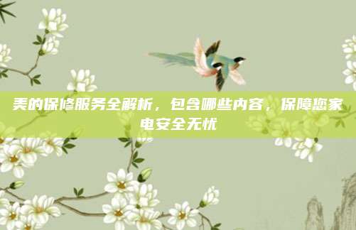 美的保修服务全解析,包含哪些内容,保障您家电安全无忧