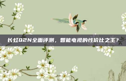 长虹Q2N全面评测,智能电视的性价比之王?