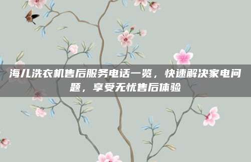海儿洗衣机售后服务电话一览,快速解决家电问题,享受无忧售后体验