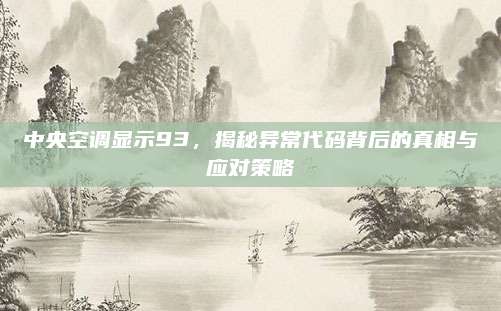 中央空调显示93,揭秘异常代码背后的真相与应对策略