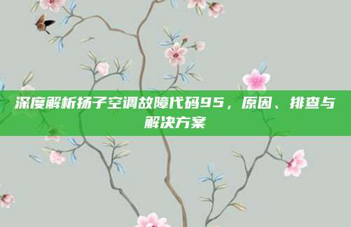 深度解析扬子空调故障代码95,原因、排查与解决方案