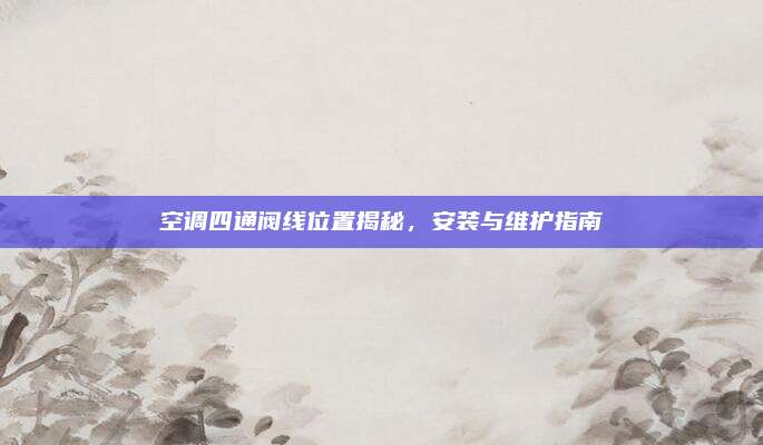 空调四通阀线位置揭秘,安装与维护指南