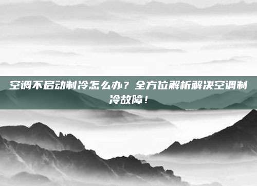 空调不启动制冷怎么办?全方位解析解决空调制冷故障!