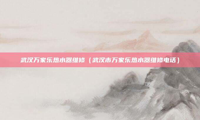 武汉万家乐热水器维修（武汉市万家乐热水器维修电话）