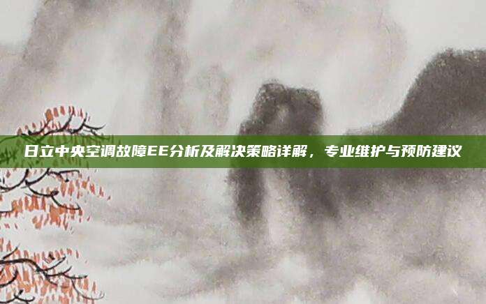 日立中央空调故障EE分析及解决策略详解,专业维护与预防建议