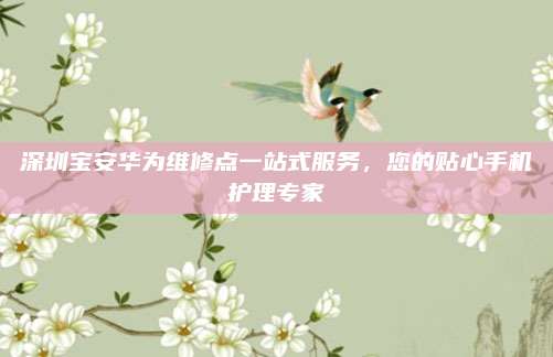 深圳宝安华为维修点一站式服务,您的贴心手机护理专家