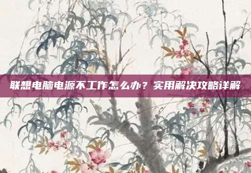 联想电脑电源不工作怎么办?实用解决攻略详解