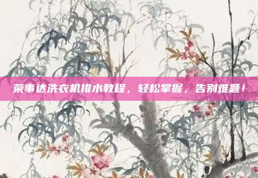 荣事达洗衣机排水教程,轻松掌握,告别难题!