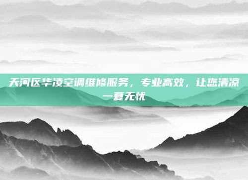 天河区华凌空调维修服务,专业高效,让您清凉一夏无忧