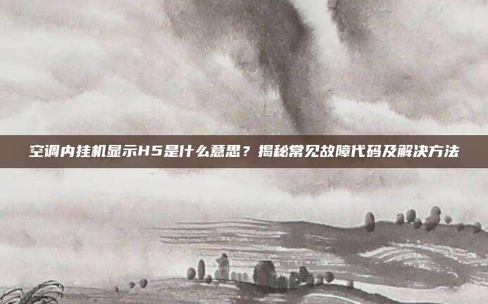 空调内挂机显示H5是什么意思?揭秘常见故障代码及解决方法