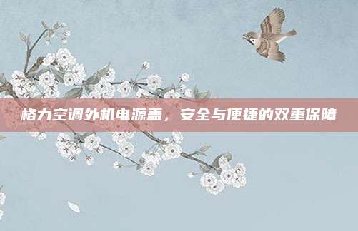 格力空调外机电源盖,安全与便捷的双重保障