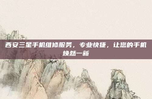 西安三星手机维修服务,专业快捷,让您的手机焕然一新