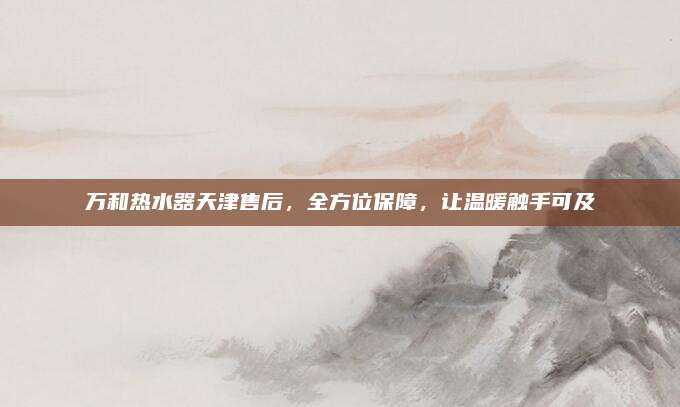 万和热水器天津售后,全方位保障,让温暖触手可及