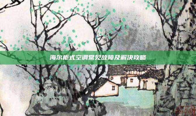 海尔柜式空调常见故障及解决攻略