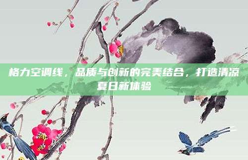 格力空调线,品质与创新的完美结合,打造清凉夏日新体验
