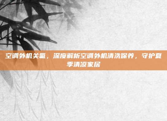 空调外机关氟,深度解析空调外机清洗保养,守护夏季清凉家居